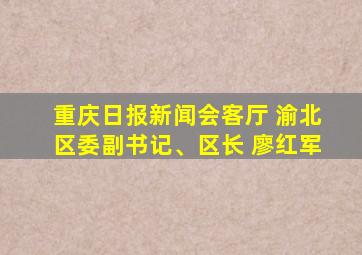 重庆日报新闻会客厅 渝北区委副书记、区长 廖红军